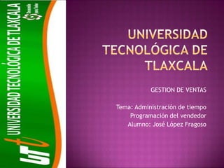 GESTION DE VENTAS

Tema: Administración de tiempo
    Programación del vendedor
   Alumno: José López Fragoso
 