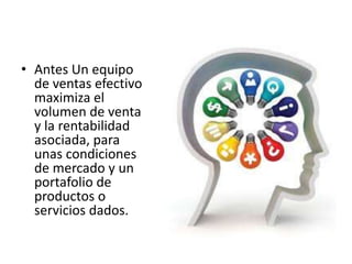 • Antes Un equipo
de ventas efectivo
maximiza el
volumen de venta
y la rentabilidad
asociada, para
unas condiciones
de mercado y un
portafolio de
productos o
servicios dados.
 