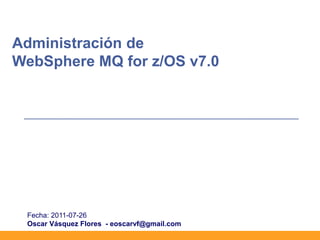 Administración de
WebSphere MQ for z/OS v7.0




 Fecha: 2011-07-26
 Oscar Vásquez Flores - eoscarvf@gmail.com
 