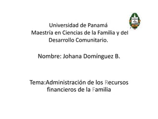 Universidad de Panamá    Maestría en Ciencias de la Familia y del Desarrollo Comunitario. Nombre: Johana Domínguez B. Tema:Administración de los Recursos financieros de la Familia 