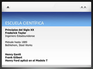 ESCUELA CIENTÍFICA
Principios del Siglo XX
Frederick Taylor
Ingeniero Estadounidense
Midvale hasta 1889
Bethlehem, Steel Works
Henry Gantt
Frank Gilbert
Henry Ford aplicó en el Modelo T
 