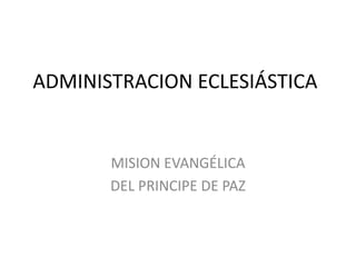 ADMINISTRACION ECLESIÁSTICA


       MISION EVANGÉLICA
       DEL PRINCIPE DE PAZ
 