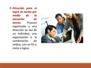  Dirección para el
logro de metas por
medio de la
ejecución de
tareas: Proceso
organizado y una
dirección ya sea de
un individuo, una
organización o la
combinación de
ambas, con un fin o
meta a lograr.
 