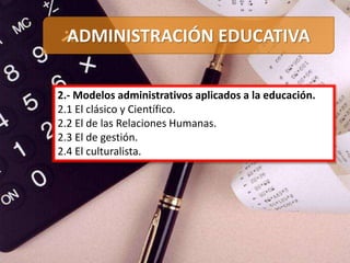 2.- Modelos administrativos aplicados a la educación.
2.1 El clásico y Científico.
2.2 El de las Relaciones Humanas.
2.3 El de gestión.
2.4 El culturalista.
ADMINISTRACIÓN EDUCATIVA
 