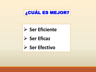 ¿CUÁL ES MEJOR?
 Ser Eficiente
 Ser Eficaz
 Ser Efectivo
 