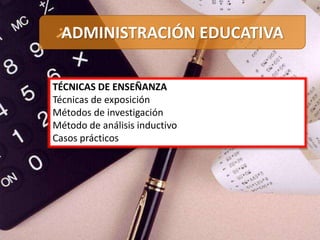 TÉCNICAS DE ENSEÑANZA
Técnicas de exposición
Métodos de investigación
Método de análisis inductivo
Casos prácticos
ADMINISTRACIÓN EDUCATIVA
 