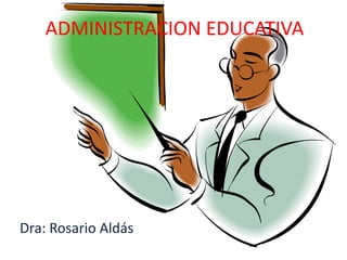 ADMINISTRACION EDUCATIVA Dra: Rosario Aldás 
