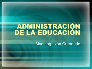 ADMINISTRACIÓN
DE LA EDUCACIÓN
Msc. Ing. Iván Coronado
 
