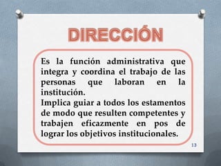Es la función administrativa que
integra y coordina el trabajo de las
personas que laboran en la
institución.
Implica guiar a todos los estamentos
de modo que resulten competentes y
trabajen eficazmente en pos de
lograr los objetivos institucionales.
                                        13
 