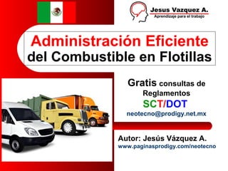 Administración Eficiente
del Combustible en Flotillas
Autor: Jesús Vázquez A.
www.paginasprodigy.com/neotecno
Gratis consultas de
Reglamentos
SCT/DOT
neotecno@prodigy.net.mx
 