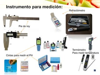 Instrumento para medición:
Pie de rey
Refractómetro
Cintas para medir el PH
Termómetro
Para medir temperatura
 
