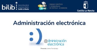 Administración electrónica
Ponente: Jaime Fernández
 