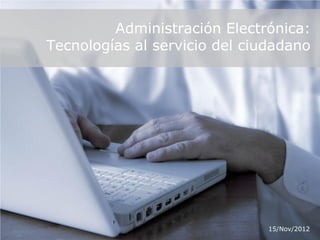 Administración Electrónica:
Tecnologías al servicio del ciudadano




                               15/Nov/2012
 
