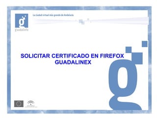 SOLICITAR CERTIFICADO EN FIREFOX
           GUADALINEX
 