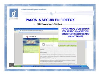 PASOS A SEGUIR EN FIREFOX
    – http://www.cert.fnmt.es

                            PINCHAMOS CON BOTON
                            IZQUIERDO UNA VEZ EN
                            SOLICITAR CERTIFICADO
                                 VIA INTERNET
 