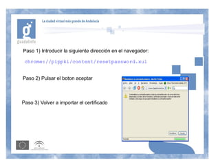 Paso 1) Introducir la siguiente dirección en el navegador:

 chrome://pippki/content/resetpassword.xul


Paso 2) Pulsar el boton aceptar



Paso 3) Volver a importar el certificado
 