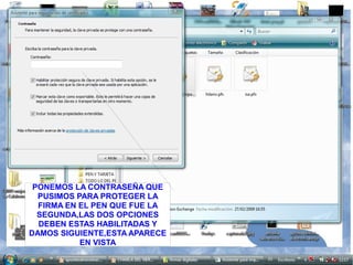 PONEMOS LA CONTRASEÑA QUE
  PUSIMOS PARA PROTEGER LA
  FIRMA EN EL PEN QUE FUE LA
  SEGUNDA,LAS DOS OPCIONES
  DEBEN ESTAS HABILITADAS Y
DAMOS SIGUIENTE,ESTA APARECE
           EN VISTA
 