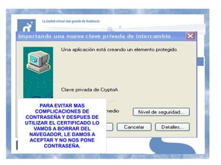 PARA EVITAR MAS
    COMPLICACIONES DE
CONTRASEÑA Y DESPUES DE
UTILIZAR EL CERTIFICADO LO
   VAMOS A BORRAR DEL
 NAVEGADOR, LE DAMOS A
 ACEPTAR Y NO NOS PONE
       CONTRASEÑA.
 