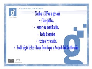 •    Nombre y NIF de la persona.
                                 • Clave pública.
                         • Número de identificación.
                               • Fecha de emisión.
                             • Fecha de revocación.
•   Huella digital del certificado firmado por la Autoridad de Certificación.
 