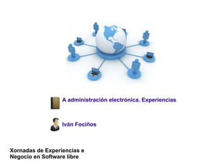 A administración electrónica. Experiencias



                  Iván Fociños



Xornadas de Experiencias e
Negocio en Software libre
 
