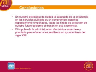 En nuestra estrategia de ciudad la búsqueda de la excelencia en los servicios públicos es un compromiso: estamos especialmente empeñados. todas las líneas de actuación de nuestro futuro gobierno se basan en esa excelencia. El impulso de la administración electrónica será clave y prioritaria para ofrecer a los sevillanos un ayuntamiento del siglo XXII. Conclusiones 