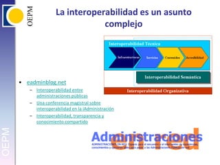 La interoperabilidad es un asunto complejoeadminblog.netInteroperabilidad entre administraciones públicasUna conferencia magistral sobre interoperabilidad en la iAdministraciónInteroperabilidad, transparencia y conocimiento compartido