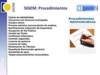 SIGEM: ProcedimientosCédula de habitabilidad,Cita previa con técnicos municipales,Compra menor,Proceso selectivo (convocatorias de empleo),Bonificaciones (reducción de impuestos),Ocupación de Vía Pública,Cambio de Titular,Certificado Urbanístico,Contrato negociado,Licencia de apertura,Licencia de Vado,Reclamación de Tributos,Expediente Sancionador genérico,Acometida de agua,Tarjeta estacionamiento minusválidos.