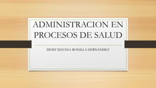 ADMINISTRACION EN
PROCESOS DE SALUD
DEISY DAYANA BONILLA HERNANDEZ
 