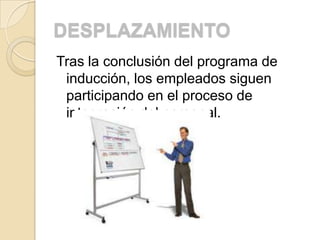 DESPLAZAMIENTO
Tras la conclusión del programa de
 inducción, los empleados siguen
 participando en el proceso de
 integración del personal.
 