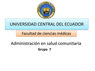 UNIVERSIDAD CENTRAL DEL ECUADOR
Facultad de ciencias médicas
Administración en salud comunitaria
Grupo 7
 