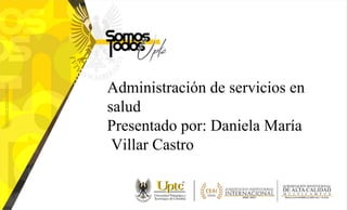 Administración de servicios en
salud
Presentado por: Daniela María
Villar Castro
 