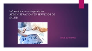 Informática y convergencia en
ADMINISTRACION EN SERVICIOS DE
SALUD
ANGIE ECHEVERRÍA
 