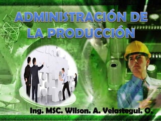 ADMINISTRACIÓN DE LA PRODUCCIÓN  Ing. MSC. Wilson. A. Velastegui. O. 