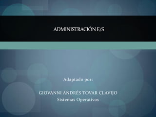 ADMINISTRACIÓN E/S




         Adaptado por:


GIOVANNI ANDRÉS TOVAR CLAVIJO
      Sistemas Operativos
 