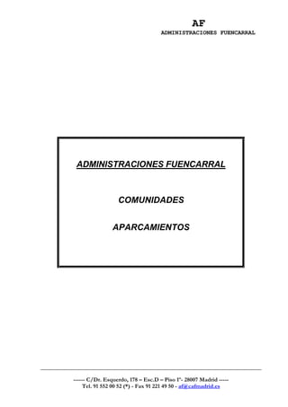 AF
                                    ADMINISTRACIONES FUENCARRAL




 ADMINISTRACIONES FUENCARRAL



                  COMUNIDADES


                APARCAMIENTOS




------ C/Dr. Esquerdo, 178 – Esc.D – Piso 1º- 28007 Madrid -----
    Tel. 91 552 00 52 (*) - Fax 91 221 49 50 - af@cafmadrid.es
 