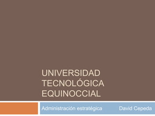 UNIVERSIDAD
TECNOLÓGICA
EQUINOCCIAL
Administración estratégica David Cepeda
 