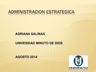 ADMINISTRACION ESTRATEGICA
ADRIANA SALINAS
UNIVESIDAD MINUTO DE DIOS
AGOSTO 2014
 