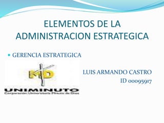 ELEMENTOS DE LA
ADMINISTRACION ESTRATEGICA
 GERENCIA ESTRATEGICA
LUIS ARMANDO CASTRO
ID 00095917
 
