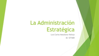 La Administración
Estratégica
Luis Carlos Matallana Vallejo
ID: 577489
 