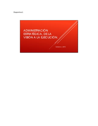 Diapositiva1
ADMINISTRACIÓN
ESTRATÉGICA, DELA
VISIÓN A LA EJECUCIÓN.
Gallardo J. 2015
 