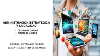 ADMINISTRACION ESTRATEGICA
Y LA CALIDAD
CATEDRA: SISTEMAS DE CALIDAD
DOCENTE: ARGENTINA DE TREMINIO
• Círculos de Calidad
• Costos de Calidad
 