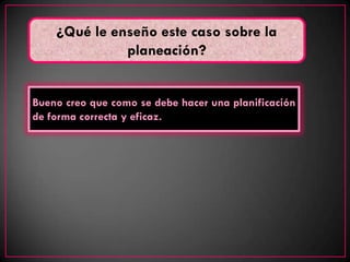 ¿Qué le enseño este caso sobre la
              planeación?


Bueno creo que como se debe hacer una planificación
de forma correcta y eficaz.
 