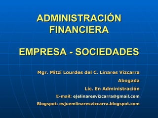 ADMINISTRACIÓN FINANCIERA Mgr. Mitzi Lourdes del C. Linares Vizcarra Abogada Lic. En Administración E-mail:  [email_address] Blogspot: esjuemlinaresvizcarra.blogspot.com EMPRESA - SOCIEDADES 