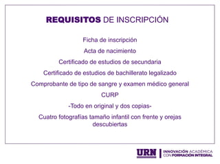 Ficha de inscripción
Acta de nacimiento
Certificado de estudios de secundaria
Certificado de estudios de bachillerato legalizado
Comprobante de tipo de sangre y examen médico general
CURP
- Todo en original y dos copias-
Cuatro fotografías tamaño infantil con frente y orejas
descubiertas
REQUISITOS DE INSCRIPCIÓN
 