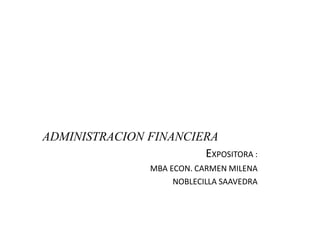 ADMINISTRACION FINANCIERA 
EXPOSITORA : 
MBA ECON. CARMEN MILENA 
NOBLECILLA SAAVEDRA 
 
