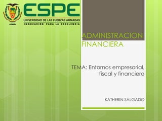 ADMINISTRACION 
FINANCIERA 
TEMA: Entornos empresarial, 
fiscal y financiero 
KATHERIN SALGADO 
 
