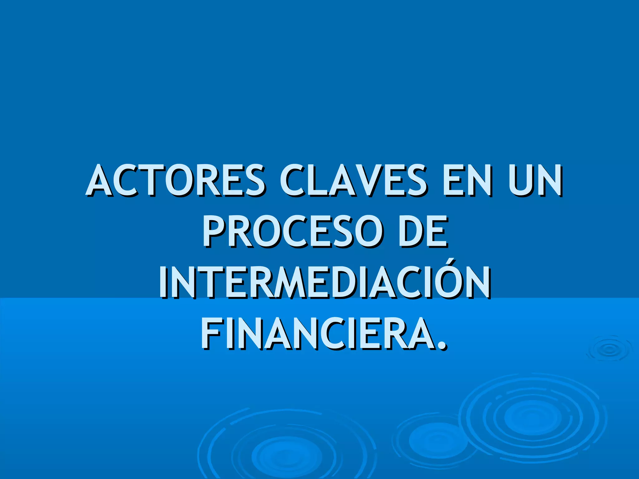 ACTORES CLAVES EN UNACTORES CLAVES EN UN
PROCESO DEPROCESO DE
INTERMEDIACIÓNINTERMEDIACIÓN
FINANCIERA.FINANCIERA.
 