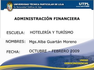 ESCUELA: NOMBRES: ADMINISTRACIÓN FINANCIERA FECHA: Mgs.Alba Guartán Moreno OCTUBRE – FEBRERO 2009 HOTELERÍA Y TURÍSMO 
