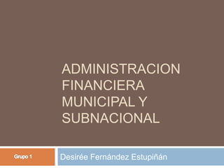 ADMINISTRACION
FINANCIERA
MUNICIPAL Y
SUBNACIONAL
Desirée Fernández Estupiñán
 
