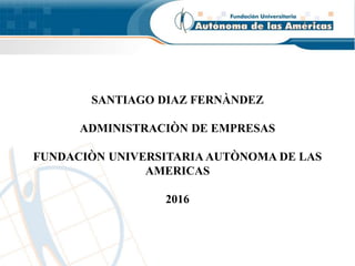 SANTIAGO DIAZ FERNÀNDEZ
ADMINISTRACIÒN DE EMPRESAS
FUNDACIÒN UNIVERSITARIA AUTÒNOMA DE LAS
AMERICAS
2016
 